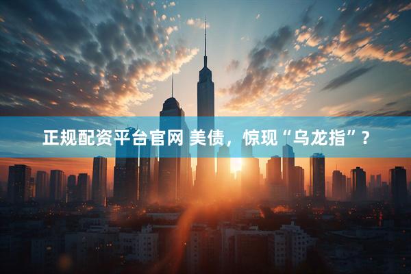 正规配资平台官网 美债，惊现“乌龙指”？