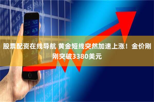 股票配资在线导航 黄金短线突然加速上涨！金价刚刚突破3380美元