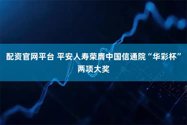 配资官网平台 平安人寿荣膺中国信通院“华彩杯”两项大奖