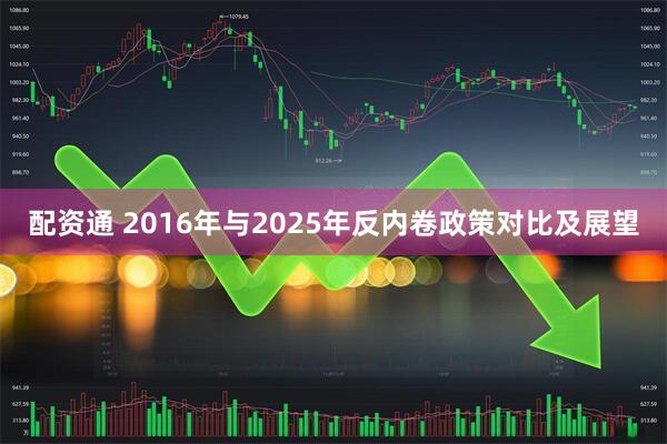 配资通 2016年与2025年反内卷政策对比及展望