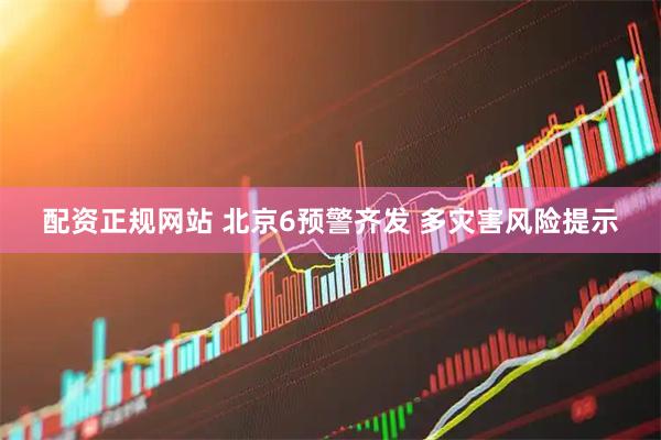 配资正规网站 北京6预警齐发 多灾害风险提示