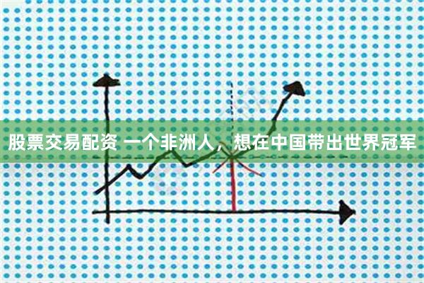 股票交易配资 一个非洲人，想在中国带出世界冠军