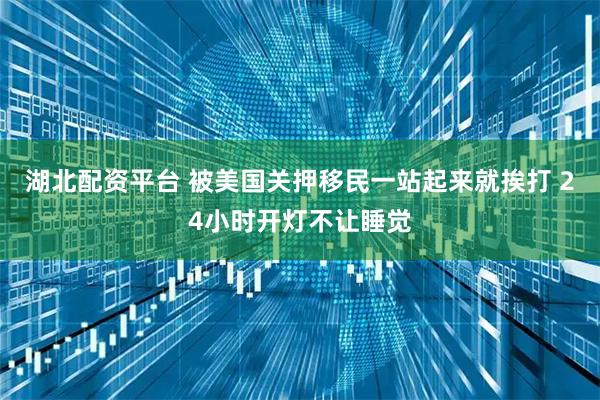 湖北配资平台 被美国关押移民一站起来就挨打 24小时开灯不让睡觉