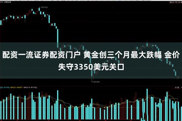 配资一流证券配资门户 黄金创三个月最大跌幅 金价失守3350美元关口