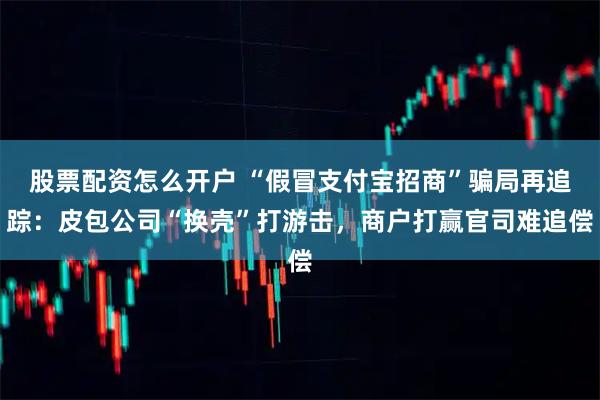 股票配资怎么开户 “假冒支付宝招商”骗局再追踪：皮包公司“换壳”打游击，商户打赢官司难追偿