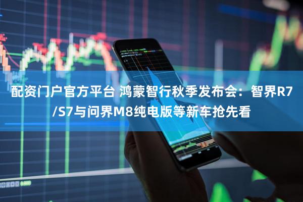 配资门户官方平台 鸿蒙智行秋季发布会：智界R7/S7与问界M8纯电版等新车抢先看