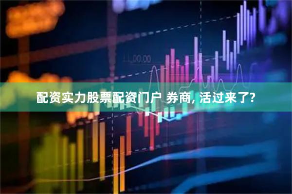 配资实力股票配资门户 券商, 活过来了?