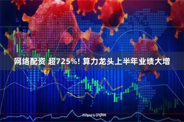 网络配资 超725%! 算力龙头上半年业绩大增