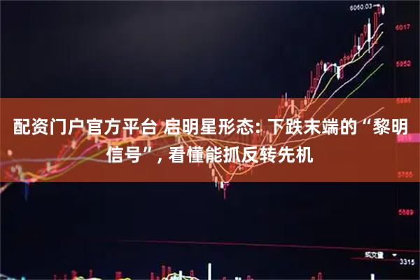 配资门户官方平台 启明星形态: 下跌末端的“黎明信号”, 看懂能抓反转先机
