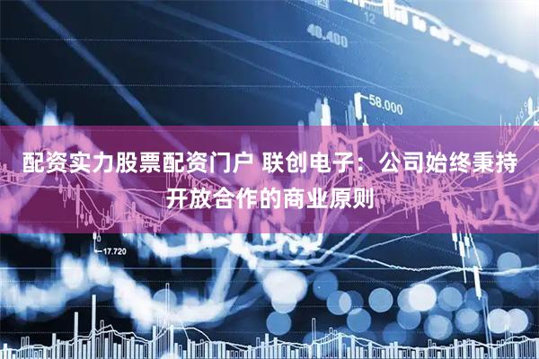配资实力股票配资门户 联创电子：公司始终秉持开放合作的商业原则
