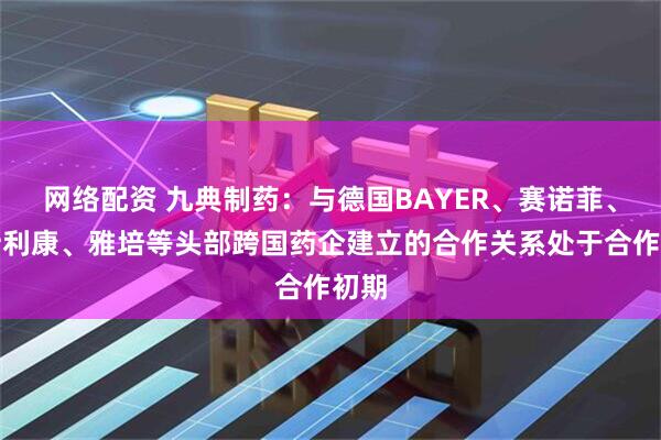 网络配资 九典制药：与德国BAYER、赛诺菲、阿斯利康、雅培等头部跨国药企建立的合作关系处于合作初期