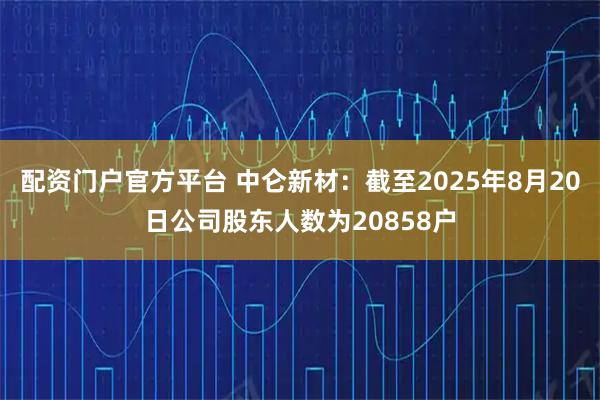 配资门户官方平台 中仑新材：截至2025年8月20日公司股东人数为20858户