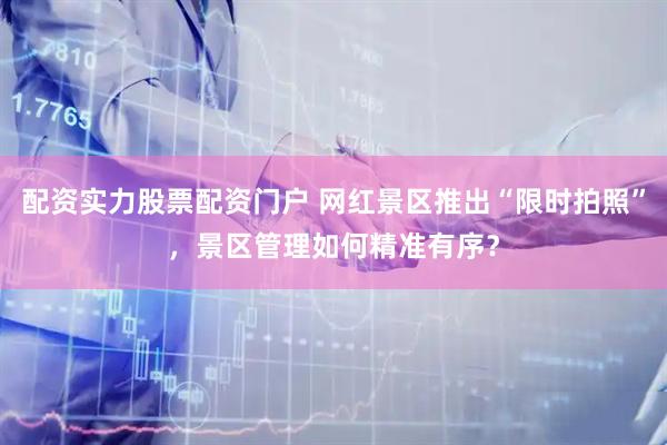 配资实力股票配资门户 网红景区推出“限时拍照”，景区管理如何精准有序？