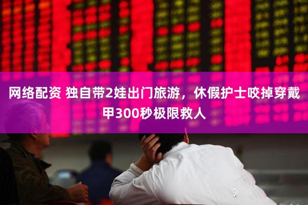 网络配资 独自带2娃出门旅游，休假护士咬掉穿戴甲300秒极限救人