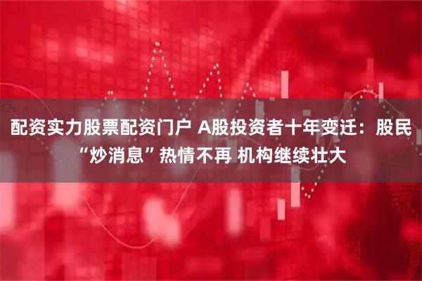 配资实力股票配资门户 A股投资者十年变迁：股民“炒消息”热情不再 机构继续壮大