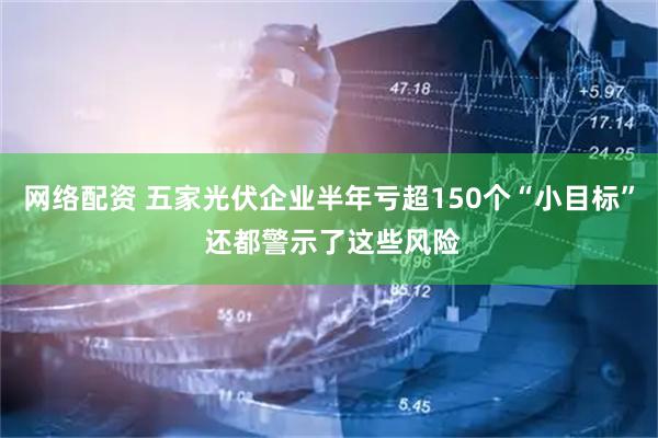 网络配资 五家光伏企业半年亏超150个“小目标” 还都警示了这些风险