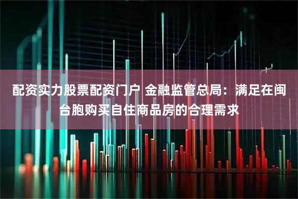 配资实力股票配资门户 金融监管总局：满足在闽台胞购买自住商品房的合理需求