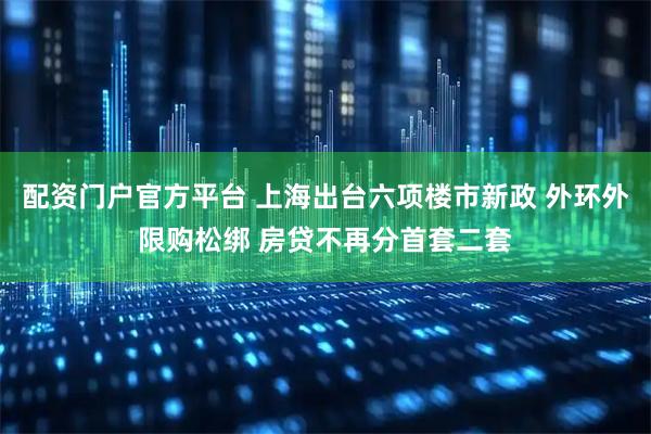 配资门户官方平台 上海出台六项楼市新政 外环外限购松绑 房贷不再分首套二套
