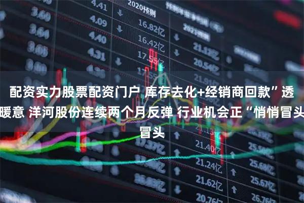 配资实力股票配资门户 库存去化+经销商回款”透暖意 洋河股份连续两个月反弹 行业机会正“悄悄冒头