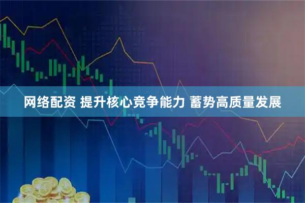 网络配资 提升核心竞争能力 蓄势高质量发展