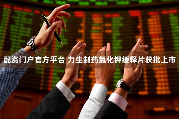 配资门户官方平台 力生制药氯化钾缓释片获批上市