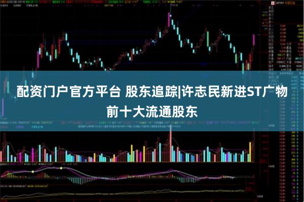 配资门户官方平台 股东追踪|许志民新进ST广物前十大流通股东