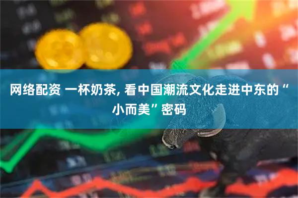 网络配资 一杯奶茶, 看中国潮流文化走进中东的“小而美”密码