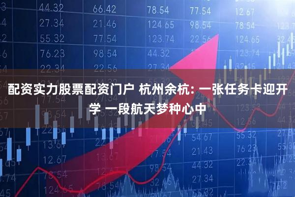 配资实力股票配资门户 杭州余杭: 一张任务卡迎开学 一段航天梦种心中