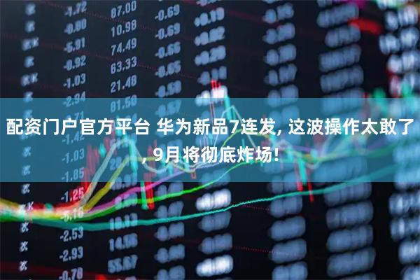 配资门户官方平台 华为新品7连发, 这波操作太敢了, 9月将彻底炸场!