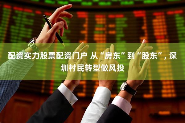 配资实力股票配资门户 从“房东”到“股东”, 深圳村民转型做风投