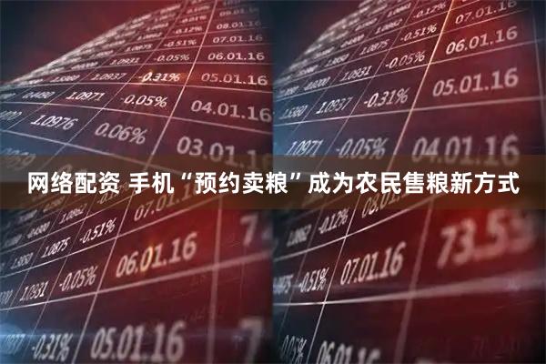 网络配资 手机“预约卖粮”成为农民售粮新方式
