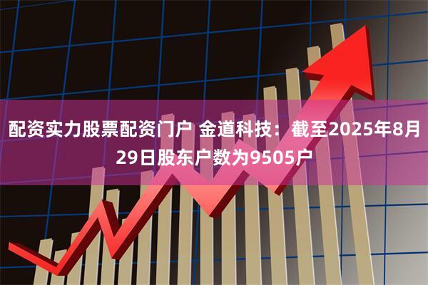 配资实力股票配资门户 金道科技：截至2025年8月29日股东户数为9505户