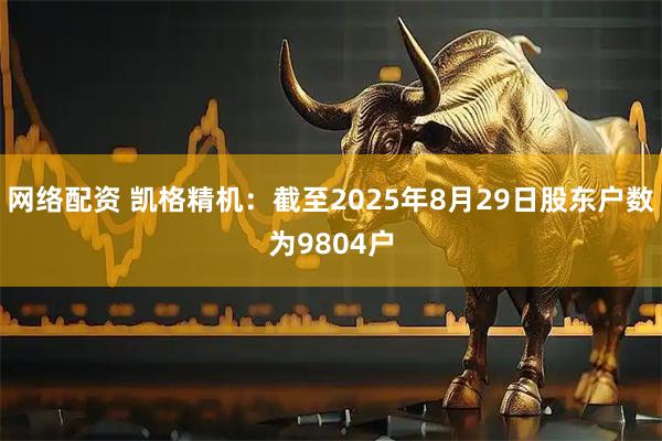 网络配资 凯格精机：截至2025年8月29日股东户数为9804户