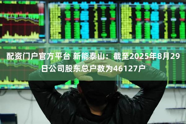 配资门户官方平台 新能泰山：截至2025年8月29日公司股东总户数为46127户