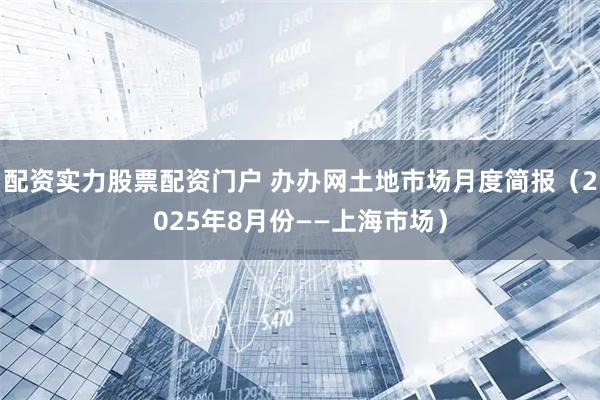 配资实力股票配资门户 办办网土地市场月度简报（2025年8月份——上海市场）