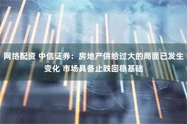 网络配资 中信证券：房地产供给过大的局面已发生变化 市场具备止跌回稳基础