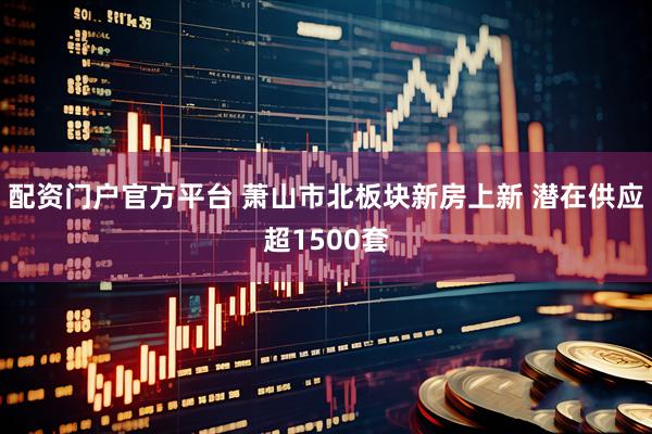 配资门户官方平台 萧山市北板块新房上新 潜在供应超1500套