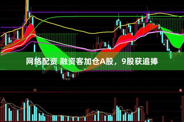 网络配资 融资客加仓A股，9股获追捧