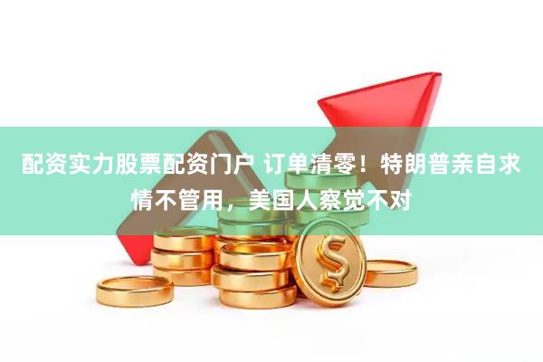 配资实力股票配资门户 订单清零！特朗普亲自求情不管用，美国人察觉不对