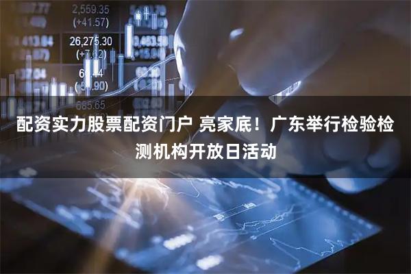 配资实力股票配资门户 亮家底！广东举行检验检测机构开放日活动