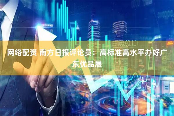 网络配资 南方日报评论员：高标准高水平办好广东优品展