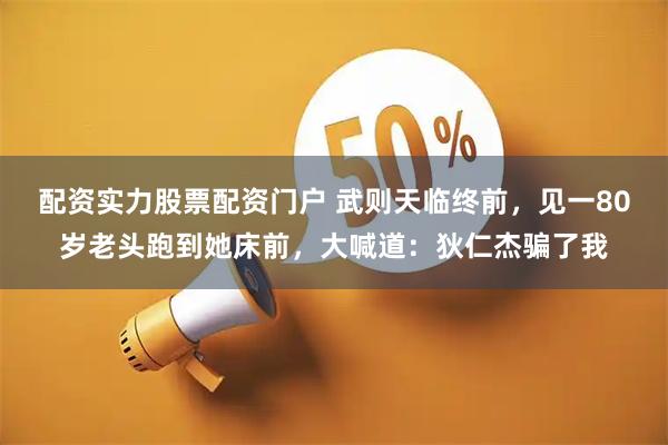 配资实力股票配资门户 武则天临终前，见一80岁老头跑到她床前，大喊道：狄仁杰骗了我