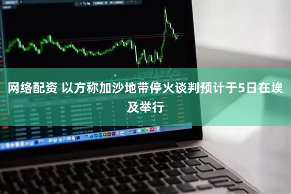 网络配资 以方称加沙地带停火谈判预计于5日在埃及举行