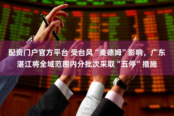配资门户官方平台 受台风“麦德姆”影响，广东湛江将全域范围内分批次采取“五停”措施
