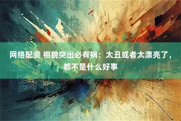 网络配资 相貌突出必有祸:太丑或者太漂亮了,都不是什么好事