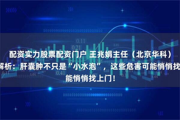 配资实力股票配资门户 王兆娟主任(北京华科)深度解析:肝囊肿不只是“小水泡”,这些危害可能悄悄找上门!