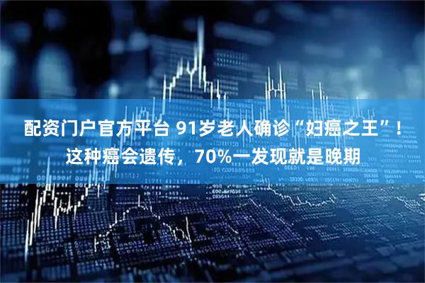 配资门户官方平台 91岁老人确诊“妇癌之王”!这种癌会遗传,70%一发现就是晚期