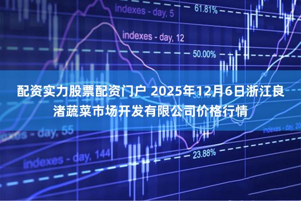 配资实力股票配资门户 2025年12月6日浙江良渚蔬菜市场开发有限公司价格行情