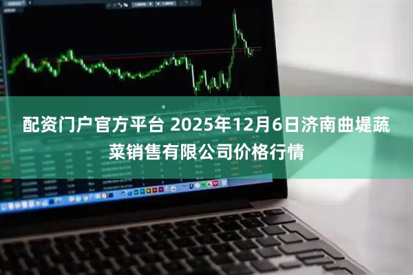 配资门户官方平台 2025年12月6日济南曲堤蔬菜销售有限公司价格行情