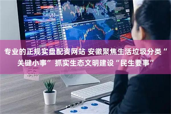 专业的正规实盘配资网站 安徽聚焦生活垃圾分类“关键小事” 抓实生态文明建设“民生要事”